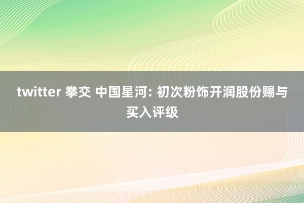 twitter 拳交 中国星河: 初次粉饰开润股份赐与买入评级