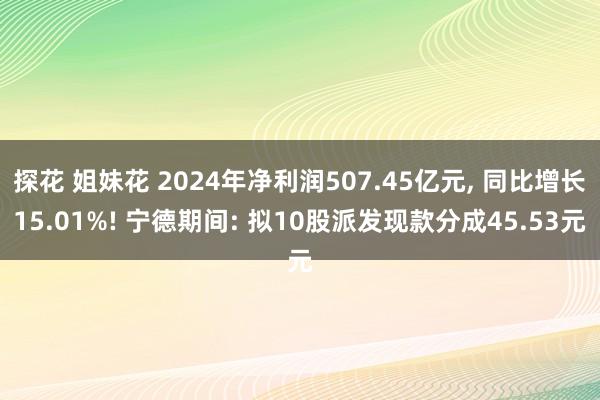 探花 姐妹花 2024年净利润507.45亿元， 同比增长15.01%! 宁德期间: 拟10股派发现款分成45.53元
