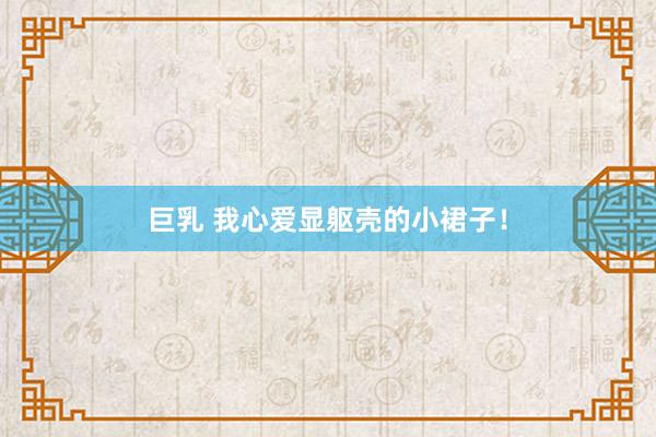 巨乳 我心爱显躯壳的小裙子！