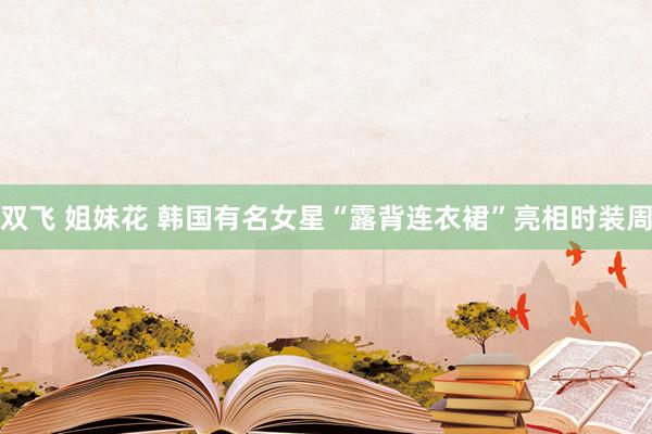 双飞 姐妹花 韩国有名女星“露背连衣裙”亮相时装周