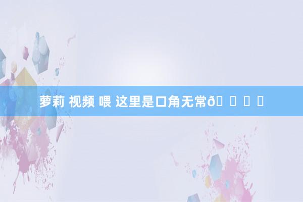 萝莉 视频 喂 这里是口角无常🐈‍