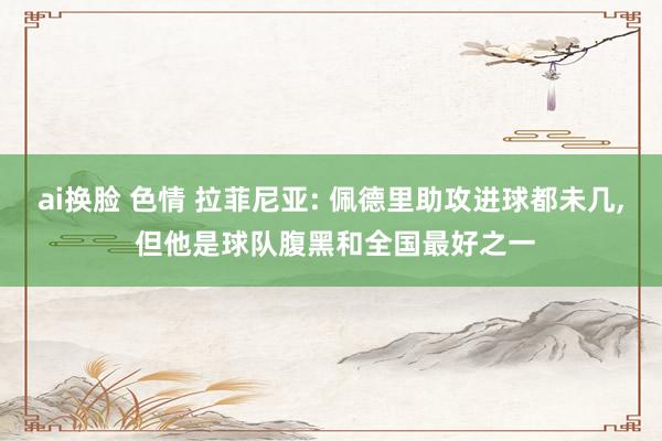 ai换脸 色情 拉菲尼亚: 佩德里助攻进球都未几， 但他是球队腹黑和全国最好之一