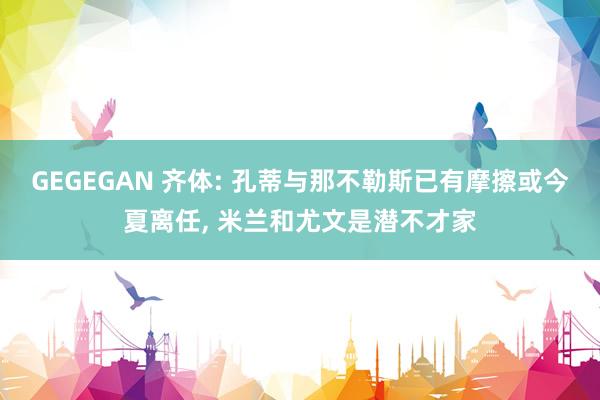 GEGEGAN 齐体: 孔蒂与那不勒斯已有摩擦或今夏离任， 米兰和尤文是潜不才家