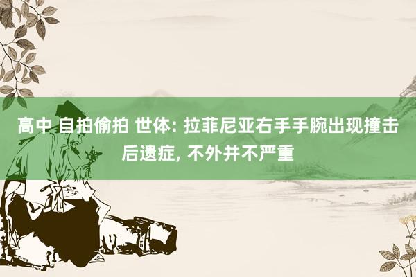 高中 自拍偷拍 世体: 拉菲尼亚右手手腕出现撞击后遗症， 不外并不严重