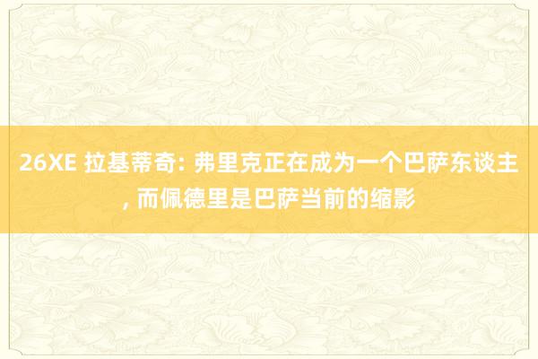 26XE 拉基蒂奇: 弗里克正在成为一个巴萨东谈主， 而佩德里是巴萨当前的缩影
