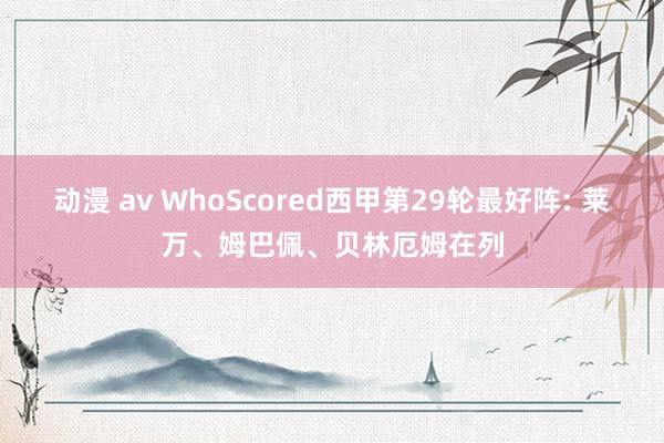 动漫 av WhoScored西甲第29轮最好阵: 莱万、姆巴佩、贝林厄姆在列