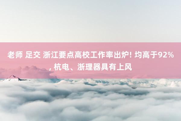 老师 足交 浙江要点高校工作率出炉! 均高于92%， 杭电、浙理器具有上风