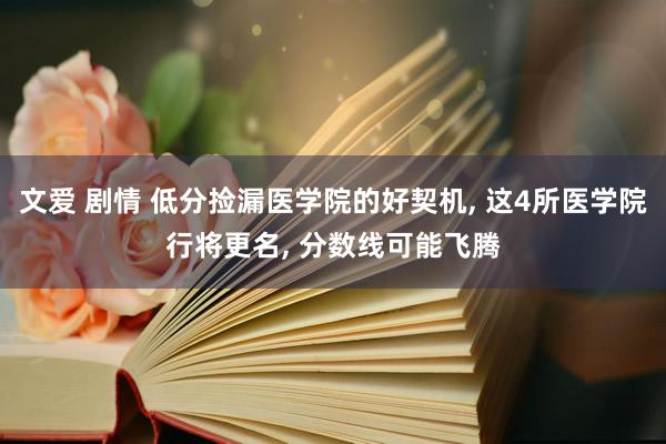 文爱 剧情 低分捡漏医学院的好契机， 这4所医学院行将更名， 分数线可能飞腾