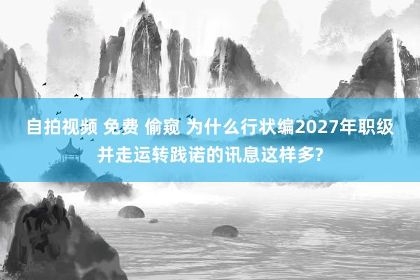 自拍视频 免费 偷窥 为什么行状编2027年职级并走运转践诺的讯息这样多?