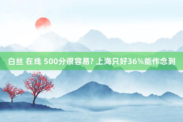 白丝 在线 500分很容易? 上海只好36%能作念到