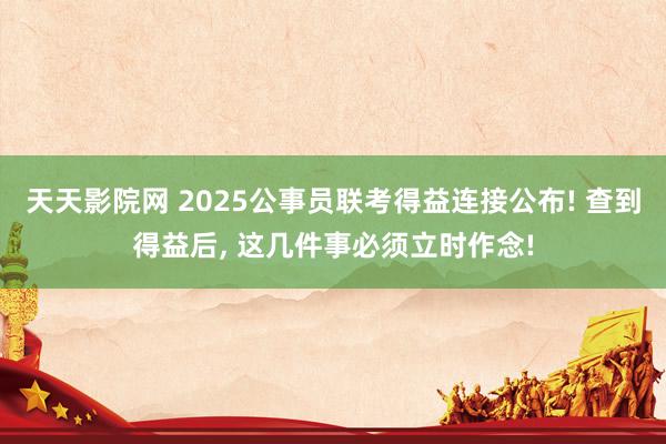 天天影院网 2025公事员联考得益连接公布! 查到得益后， 这几件事必须立时作念!