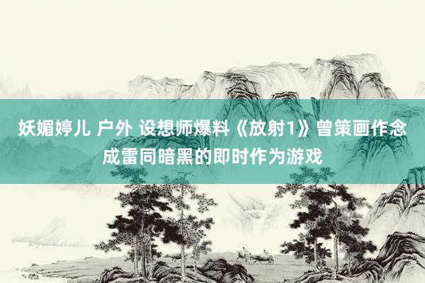 妖媚婷儿 户外 设想师爆料《放射1》曾策画作念成雷同暗黑的即时作为游戏