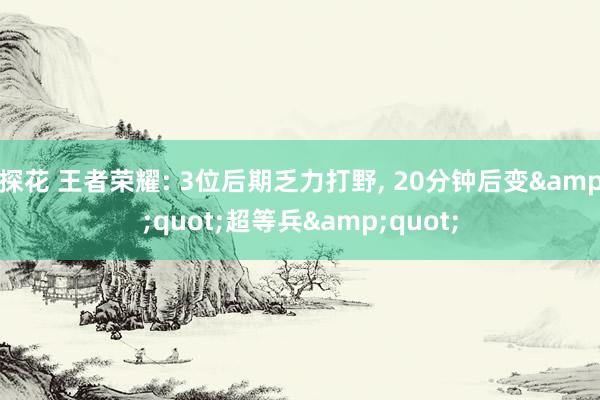 探花 王者荣耀: 3位后期乏力打野， 20分钟后变&quot;超等兵&quot;