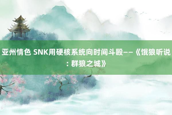 亚州情色 SNK用硬核系统向时间斗殴——《饿狼听说: 群狼之城》