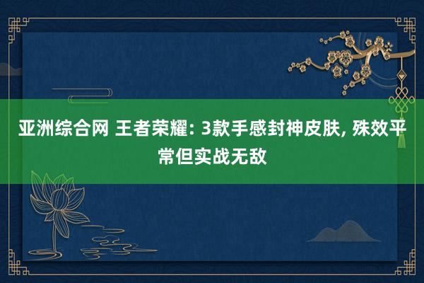亚洲综合网 王者荣耀: 3款手感封神皮肤， 殊效平常但实战无敌