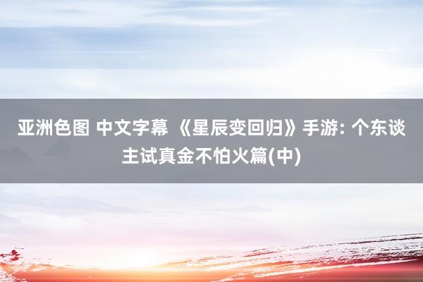 亚洲色图 中文字幕 《星辰变回归》手游: 个东谈主试真金不怕火篇(中)
