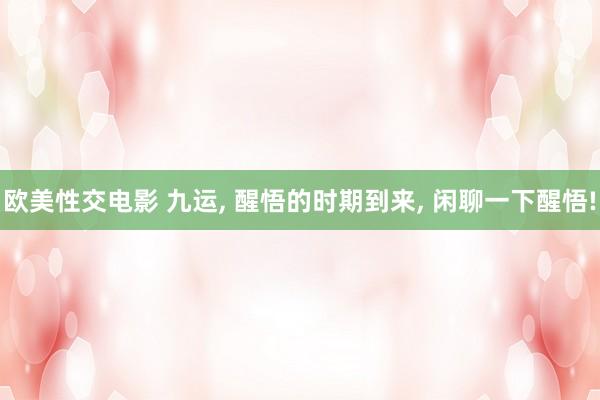 欧美性交电影 九运， 醒悟的时期到来， 闲聊一下醒悟!