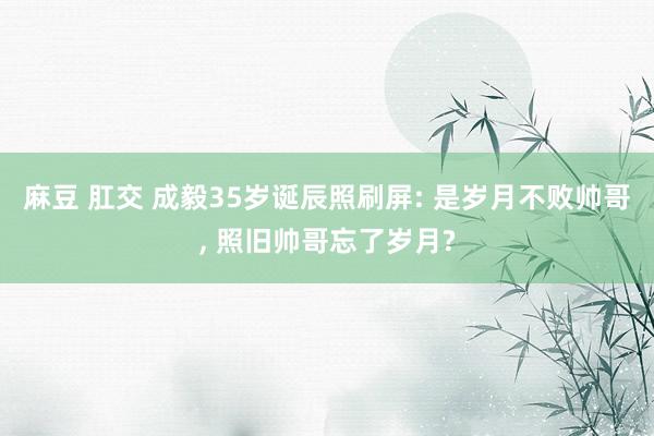 麻豆 肛交 成毅35岁诞辰照刷屏: 是岁月不败帅哥， 照旧帅哥忘了岁月?