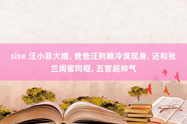 sise 汪小菲大婚， 爸爸汪则翰冷漠现身， 还和张兰闺蜜同框， 五官超帅气