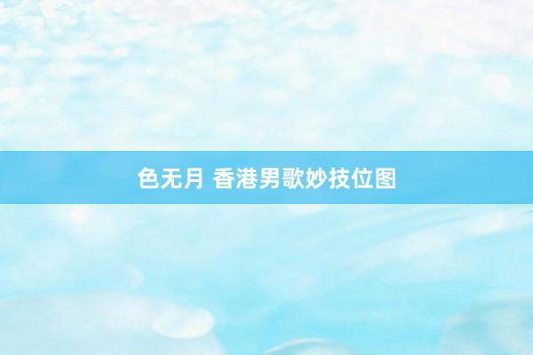 色无月 香港男歌妙技位图