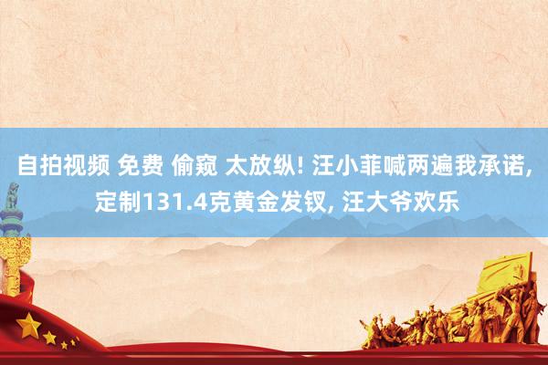 自拍视频 免费 偷窥 太放纵! 汪小菲喊两遍我承诺， 定制131.4克黄金发钗， 汪大爷欢乐