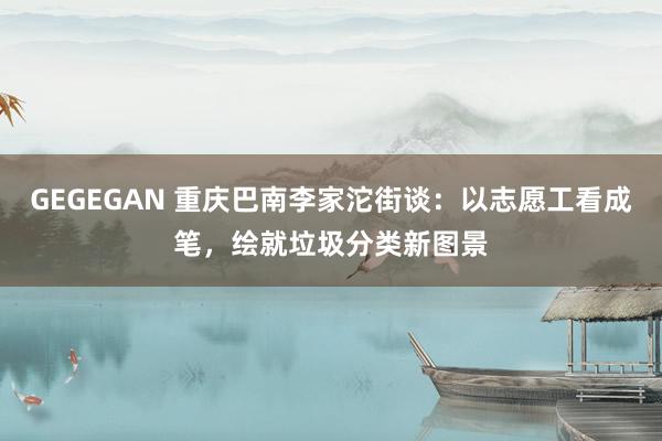 GEGEGAN 重庆巴南李家沱街谈：以志愿工看成笔，绘就垃圾分类新图景