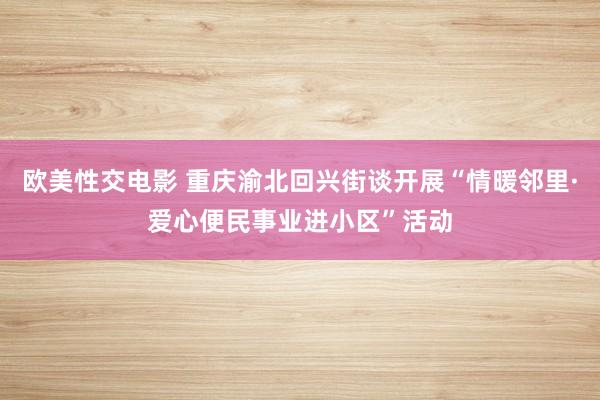 欧美性交电影 重庆渝北回兴街谈开展“情暖邻里·爱心便民事业进小区”活动