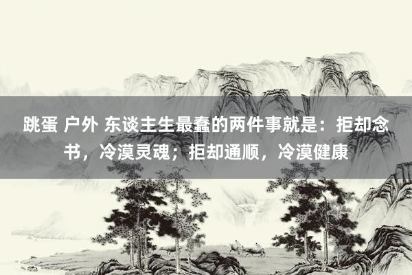 跳蛋 户外 东谈主生最蠢的两件事就是：拒却念书，冷漠灵魂；拒却通顺，冷漠健康