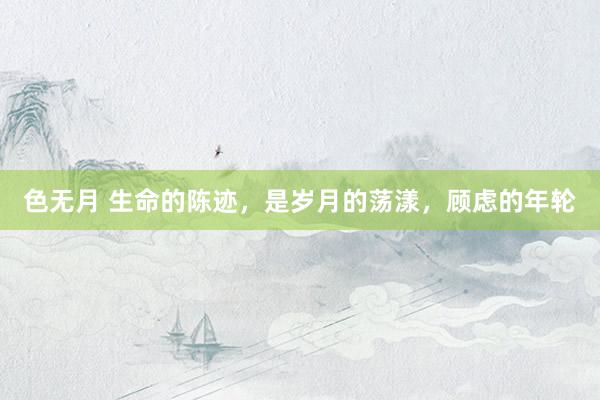 色无月 生命的陈迹，是岁月的荡漾，顾虑的年轮