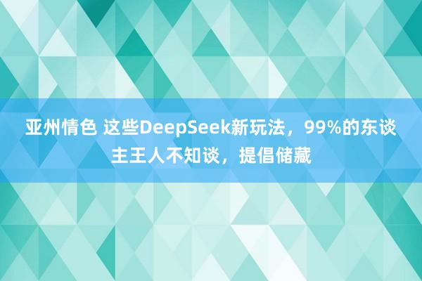 亚州情色 这些DeepSeek新玩法，99%的东谈主王人不知谈，提倡储藏