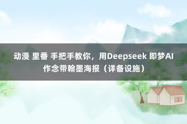 动漫 里番 手把手教你，用Deepseek 即梦AI作念带翰墨海报（详备设施）