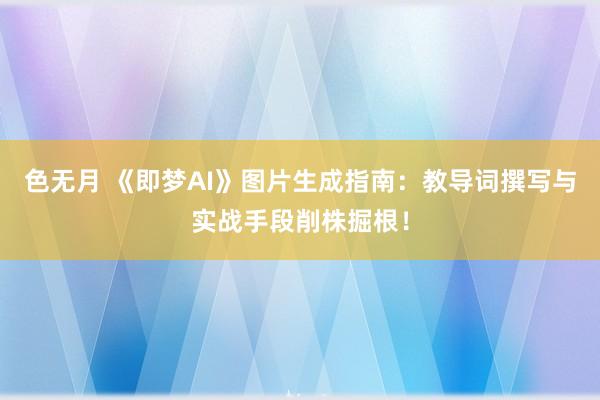 色无月 《即梦AI》图片生成指南：教导词撰写与实战手段削株掘根！