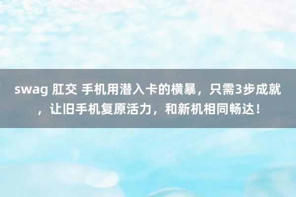 swag 肛交 手机用潜入卡的横暴，只需3步成就，让旧手机复原活力，和新机相同畅达！
