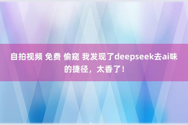自拍视频 免费 偷窥 我发现了deepseek去ai味的捷径，太香了！