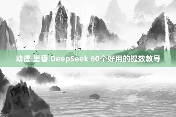 动漫 里番 DeepSeek 60个好用的提效教导