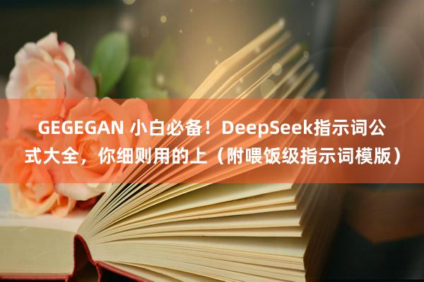 GEGEGAN 小白必备！DeepSeek指示词公式大全，你细则用的上（附喂饭级指示词模版）