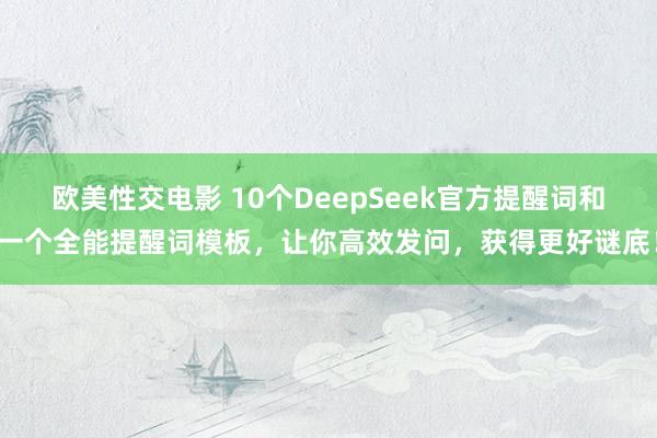 欧美性交电影 10个DeepSeek官方提醒词和一个全能提醒词模板，让你高效发问，获得更好谜底！