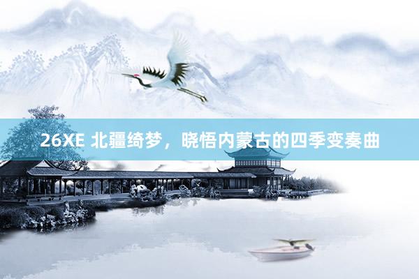 26XE 北疆绮梦，晓悟内蒙古的四季变奏曲