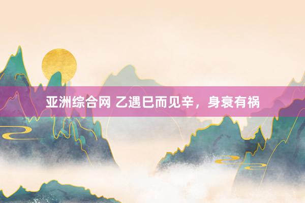 亚洲综合网 乙遇巳而见辛，身衰有祸