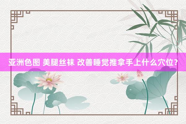 亚洲色图 美腿丝袜 改善睡觉推拿手上什么穴位？