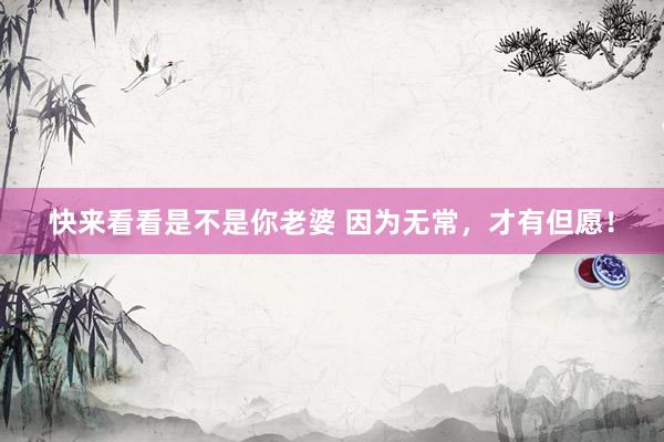 快来看看是不是你老婆 因为无常，才有但愿！