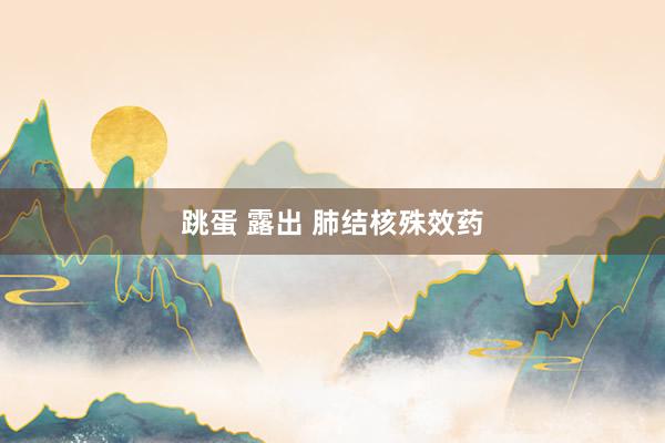 跳蛋 露出 肺结核殊效药