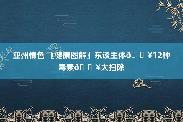亚州情色 〖健康图解〗东谈主体💥12种毒素💥大扫除