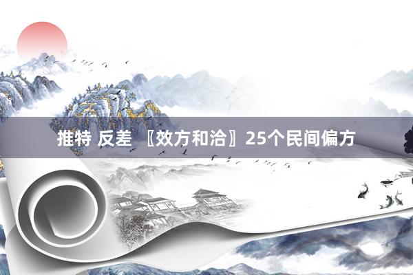 推特 反差 〖效方和洽〗25个民间偏方