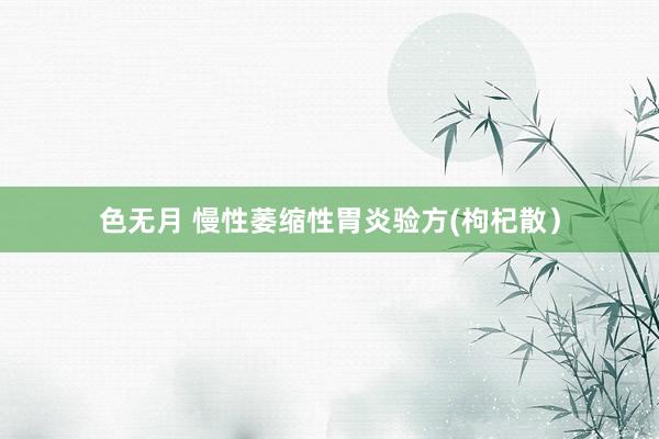 色无月 慢性萎缩性胃炎验方(枸杞散）