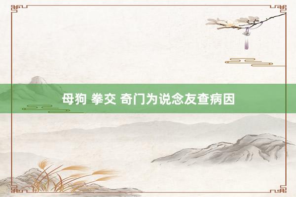 母狗 拳交 奇门为说念友查病因