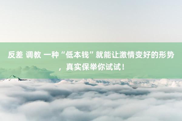 反差 调教 一种“低本钱”就能让激情变好的形势，真实保举你试试！