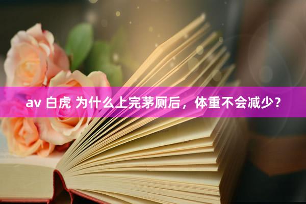av 白虎 为什么上完茅厕后，体重不会减少？