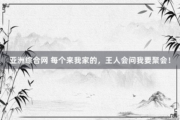 亚洲综合网 每个来我家的，王人会问我要聚会！
