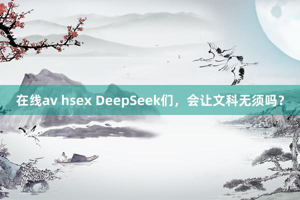 在线av hsex DeepSeek们，会让文科无须吗？